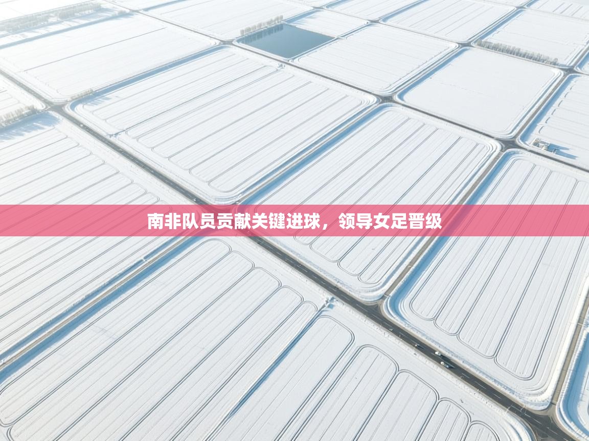 南非队员贡献关键进球，领导女足晋级  第1张